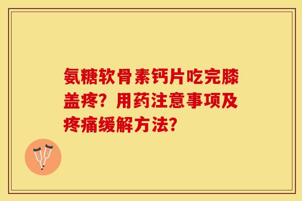 氨糖软骨素钙片吃完膝盖疼？用药注意事项及疼痛缓解方法？-第1张图片-关节保镖