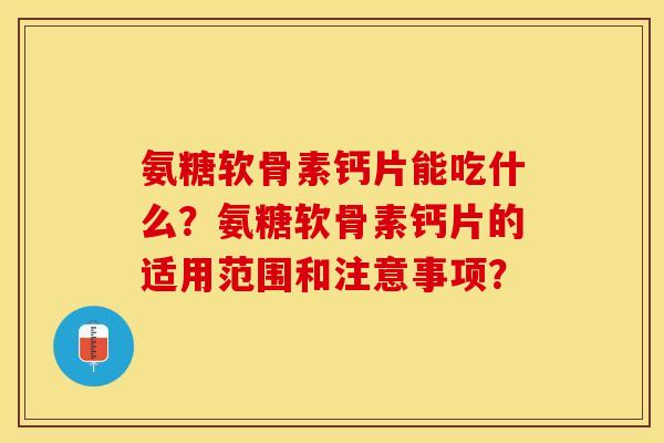 氨糖软骨素钙片能吃什么？氨糖软骨素钙片的适用范围和注意事项？-第1张图片-关节保镖