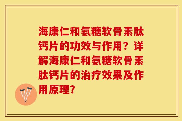 海康仁和氨糖软骨素肽钙片的功效与作用？详解海康仁和氨糖软骨素肽钙片的治疗效果及作用原理？-第1张图片-关节保镖