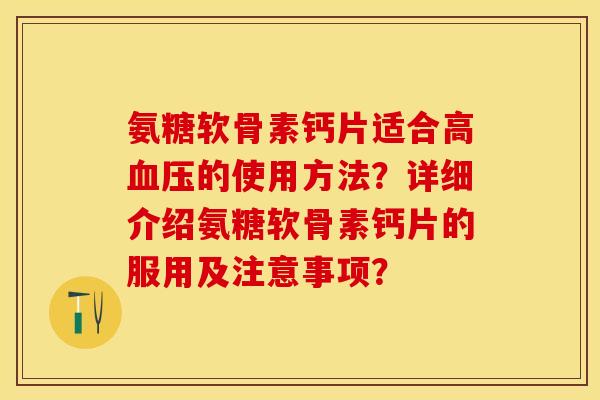 氨糖软骨素钙片适合高血压的使用方法？详细介绍氨糖软骨素钙片的服用及注意事项？-第1张图片-关节保镖