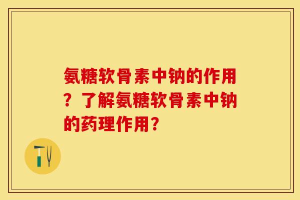 氨糖软骨素中钠的作用？了解氨糖软骨素中钠的药理作用？-第1张图片-关节保镖