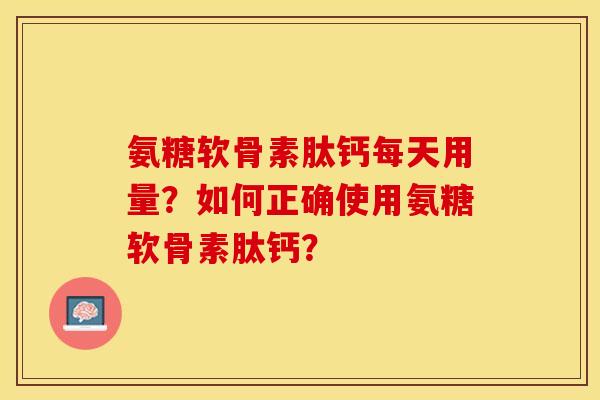 氨糖软骨素肽钙每天用量？如何正确使用氨糖软骨素肽钙？-第1张图片-关节保镖