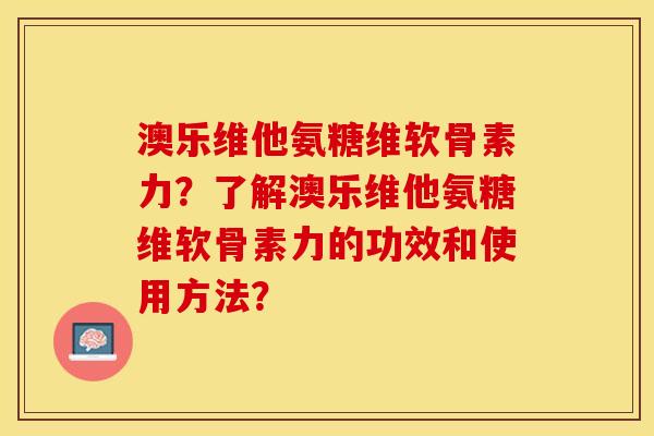 澳乐维他氨糖维软骨素力？了解澳乐维他氨糖维软骨素力的功效和使用方法？-第1张图片-关节保镖