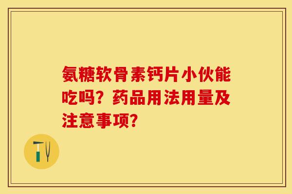 氨糖软骨素钙片小伙能吃吗？药品用法用量及注意事项？-第1张图片-关节保镖