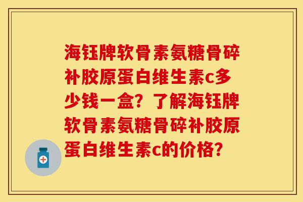 海钰牌软骨素氨糖骨碎补胶原蛋白维生素c多少钱一盒？了解海钰牌软骨素氨糖骨碎补胶原蛋白维生素c的价格？-第1张图片-关节保镖