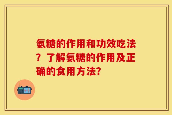 氨糖的作用和功效吃法？了解氨糖的作用及正确的食用方法？-第1张图片-关节保镖