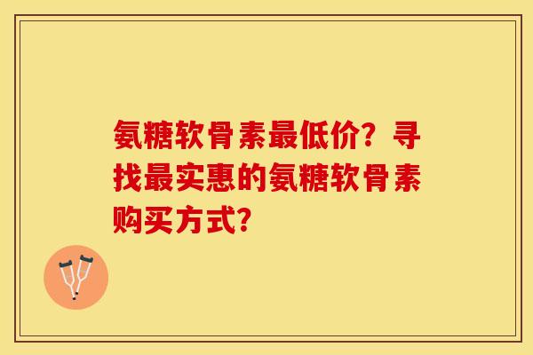 氨糖软骨素最低价？寻找最实惠的氨糖软骨素购买方式？-第1张图片-关节保镖
