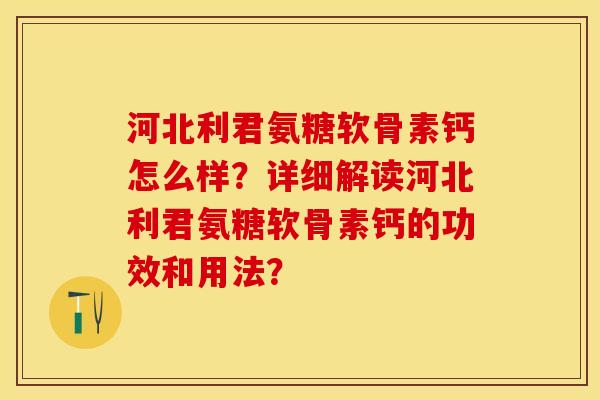 河北利君氨糖软骨素钙怎么样？详细解读河北利君氨糖软骨素钙的功效和用法？-第1张图片-关节保镖