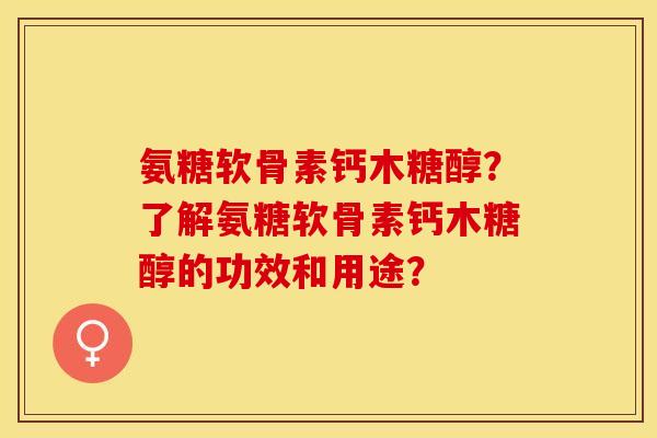 氨糖软骨素钙木糖醇？了解氨糖软骨素钙木糖醇的功效和用途？-第1张图片-关节保镖