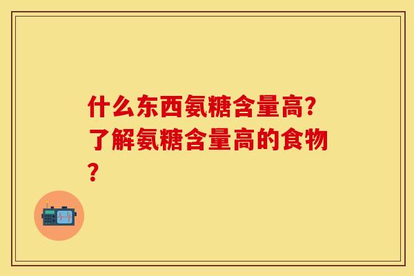 什么东西氨糖含量高？了解氨糖含量高的食物？-第1张图片-关节保镖