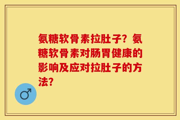 氨糖软骨素拉肚子？氨糖软骨素对肠胃健康的影响及应对拉肚子的方法？-第1张图片-关节保镖