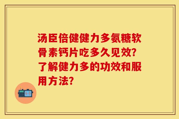 汤臣倍健健力多氨糖软骨素钙片吃多久见效？了解健力多的功效和服用方法？-第1张图片-关节保镖