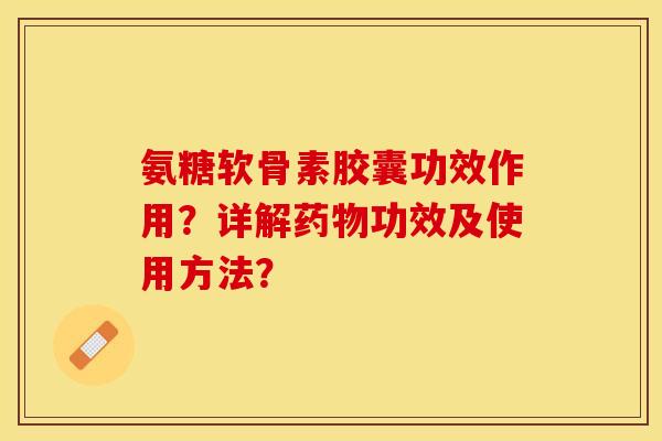 氨糖软骨素胶囊功效作用？详解药物功效及使用方法？-第1张图片-关节保镖