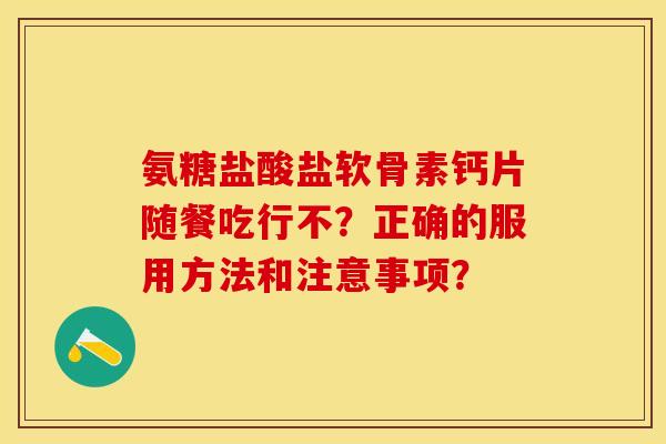 氨糖盐酸盐软骨素钙片随餐吃行不？正确的服用方法和注意事项？-第1张图片-关节保镖