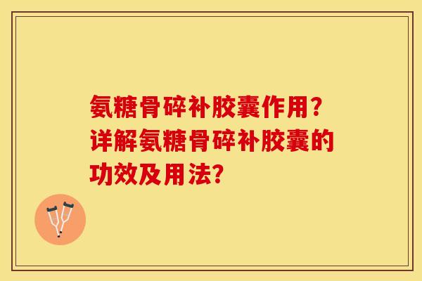 氨糖骨碎补胶囊作用？详解氨糖骨碎补胶囊的功效及用法？-第1张图片-关节保镖