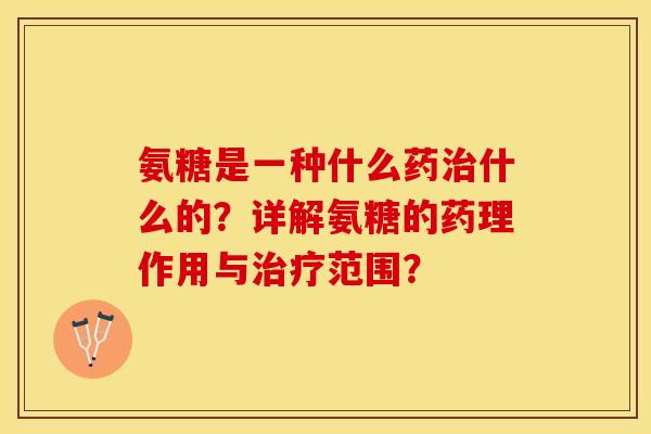 氨糖是一种什么药治什么的？详解氨糖的药理作用与治疗范围？-第1张图片-关节保镖