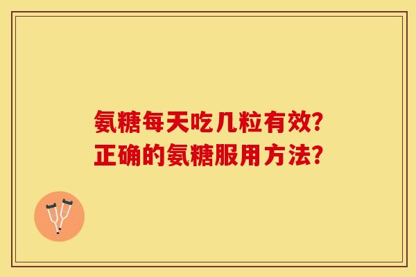 氨糖每天吃几粒有效？正确的氨糖服用方法？-第1张图片-关节保镖