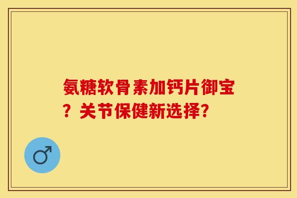 氨糖软骨素加钙片御宝？关节保健新选择？-第1张图片-关节保镖