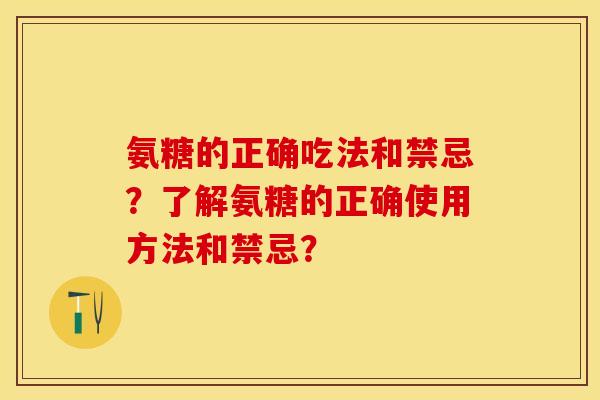 氨糖的正确吃法和禁忌？了解氨糖的正确使用方法和禁忌？-第1张图片-关节保镖