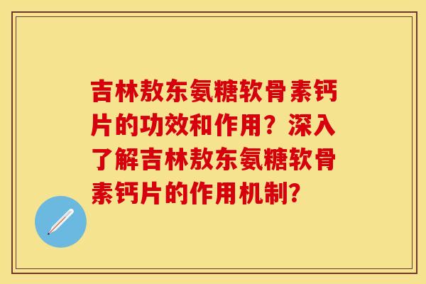 吉林敖东氨糖软骨素钙片的功效和作用？深入了解吉林敖东氨糖软骨素钙片的作用机制？-第1张图片-关节保镖