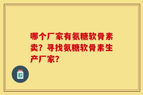 哪个厂家有氨糖软骨素卖？寻找氨糖软骨素生产厂家？-第1张图片-关节保镖