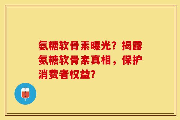 氨糖软骨素曝光？揭露氨糖软骨素真相，保护消费者权益？