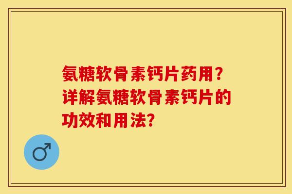 氨糖软骨素钙片药用？详解氨糖软骨素钙片的功效和用法？