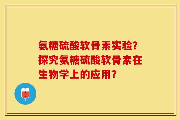 氨糖硫酸软骨素实验？探究氨糖硫酸软骨素在生物学上的应用？-第1张图片-关节保镖