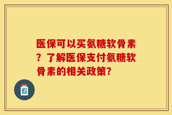 医保可以买氨糖软骨素？了解医保支付氨糖软骨素的相关政策？