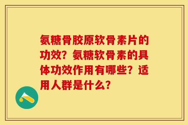氨糖骨胶原软骨素片的功效？氨糖软骨素的具体功效作用有哪些？适用人群是什么？-第1张图片-关节保镖