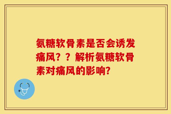 氨糖软骨素是否会诱发痛风？？解析氨糖软骨素对痛风的影响？-第1张图片-关节保镖