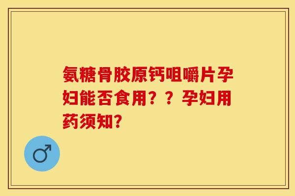 氨糖骨胶原钙咀嚼片孕妇能否食用？？孕妇用药须知？-第1张图片-关节保镖