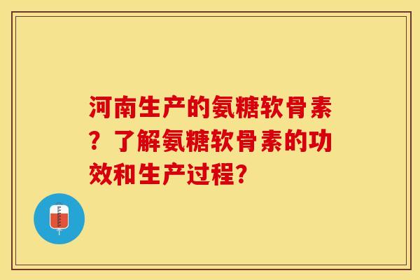 河南生产的氨糖软骨素？了解氨糖软骨素的功效和生产过程？-第1张图片-关节保镖