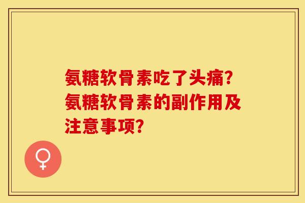 氨糖软骨素吃了头痛？氨糖软骨素的副作用及注意事项？-第1张图片-关节保镖