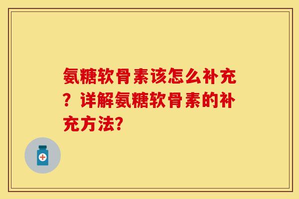 氨糖软骨素该怎么补充？详解氨糖软骨素的补充方法？-第1张图片-关节保镖