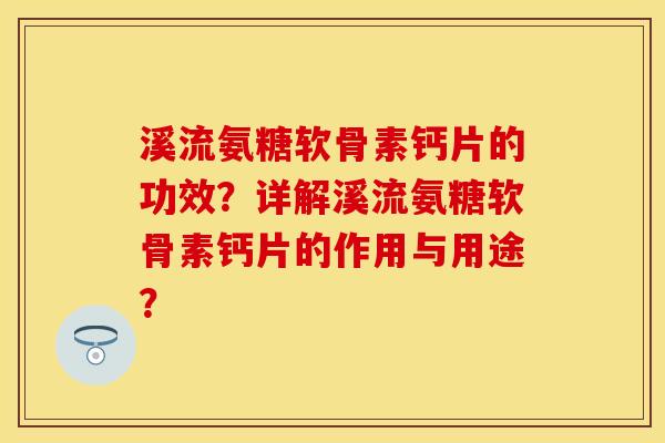溪流氨糖软骨素钙片的功效？详解溪流氨糖软骨素钙片的作用与用途？-第1张图片-关节保镖