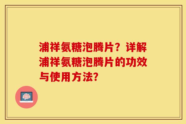 浦祥氨糖泡腾片？详解浦祥氨糖泡腾片的功效与使用方法？-第1张图片-关节保镖