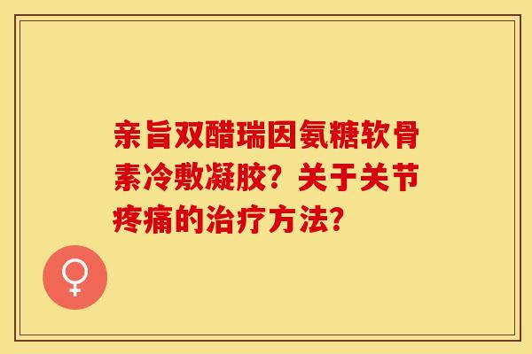 亲旨双醋瑞因氨糖软骨素冷敷凝胶？关于关节疼痛的治疗方法？-第1张图片-关节保镖