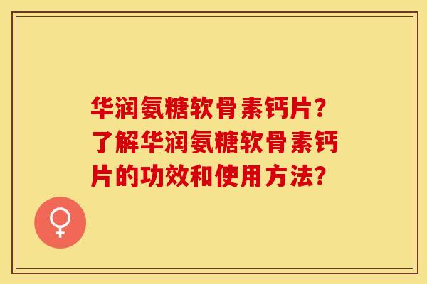 华润氨糖软骨素钙片？了解华润氨糖软骨素钙片的功效和使用方法？-第1张图片-关节保镖