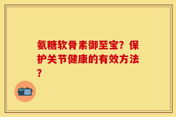 氨糖软骨素御至宝？保护关节健康的有效方法？-第1张图片-关节保镖