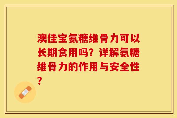 澳佳宝氨糖维骨力可以长期食用吗？详解氨糖维骨力的作用与安全性？-第1张图片-关节保镖