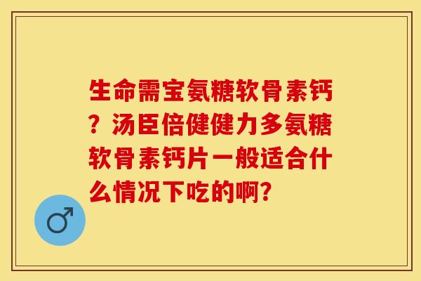 生命需宝氨糖软骨素钙？汤臣倍健健力多氨糖软骨素钙片一般适合什么情况下吃的啊？-第1张图片-关节保镖