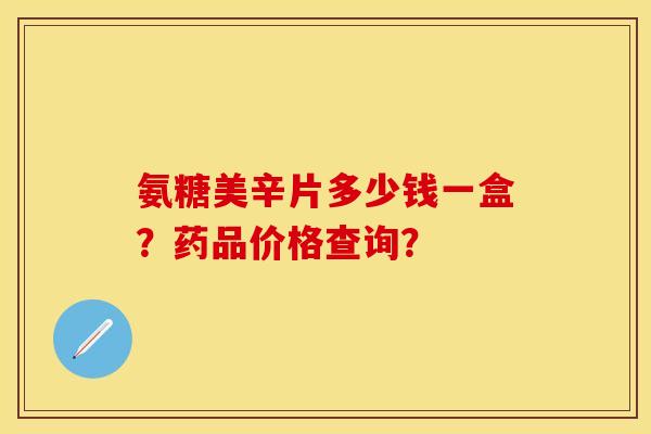 氨糖美辛片多少钱一盒？药品价格查询？-第1张图片-关节保镖