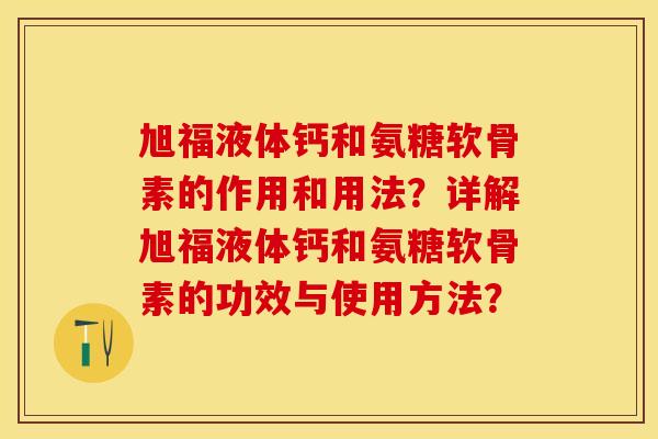 旭福液体钙和氨糖软骨素的作用和用法？详解旭福液体钙和氨糖软骨素的功效与使用方法？-第1张图片-关节保镖