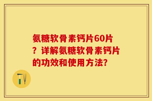 氨糖软骨素钙片60片？详解氨糖软骨素钙片的功效和使用方法？