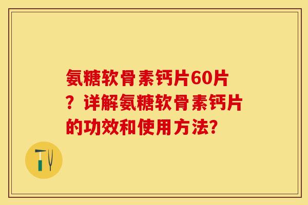 氨糖软骨素钙片60片？详解氨糖软骨素钙片的功效和使用方法？-第1张图片-关节保镖