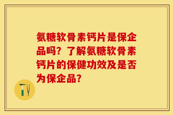 氨糖软骨素钙片是保企品吗？了解氨糖软骨素钙片的保健功效及是否为保企品？-第1张图片-关节保镖