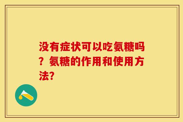 没有症状可以吃氨糖吗？氨糖的作用和使用方法？-第1张图片-关节保镖