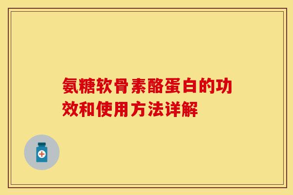 氨糖软骨素酪蛋白的功效和使用方法详解-第1张图片-关节保镖