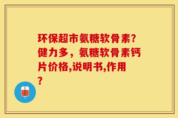 环保超市氨糖软骨素？健力多，氨糖软骨素钙片价格,说明书,作用？-第1张图片-关节保镖